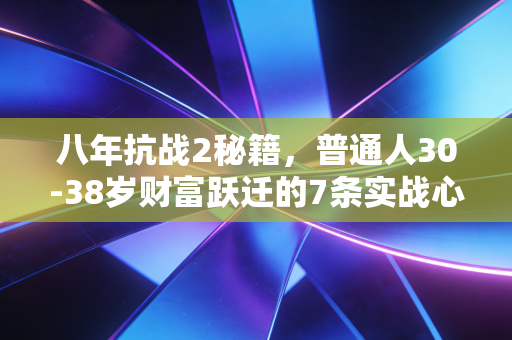 八年抗战2秘籍，普通人30-38岁财富跃迁的7条实战心法