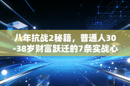 八年抗战2秘籍，普通人30-38岁财富跃迁的7条实战心法