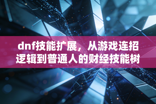 dnf技能扩展，从游戏连招逻辑到普通人的财经技能树搭建指南