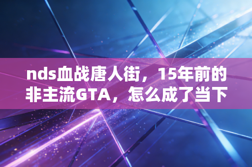 nds血战唐人街，15年前的非主流GTA，怎么成了当下二手市场炒到500块的理财硬通货？