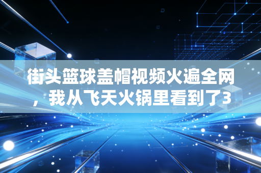 街头篮球盖帽视频火遍全网，我从飞天火锅里看到了3个普通人没发现的赚钱底层逻辑