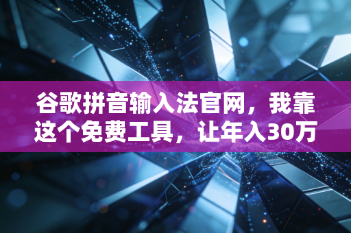 谷歌拼音输入法官网，我靠这个免费工具，让年入30万的财经副业效率翻了3倍