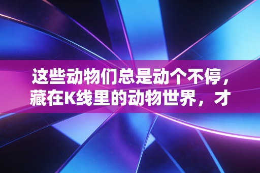 这些动物们总是动个不停，藏在K线里的动物世界，才是普通人理财的生存指南