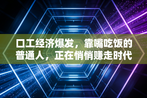 口工经济爆发，靠嘴吃饭的普通人，正在悄悄赚走时代的红利