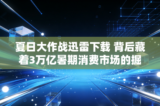 夏日大作战迅雷下载 背后藏着3万亿暑期消费市场的掘金密码