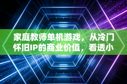 家庭教师单机游戏，从冷门怀旧IP的商业价值，看透小圈层经济的变现逻辑