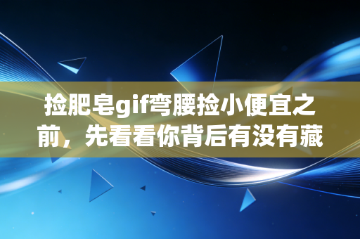 捡肥皂gif弯腰捡小便宜之前，先看看你背后有没有藏着10倍的大坑