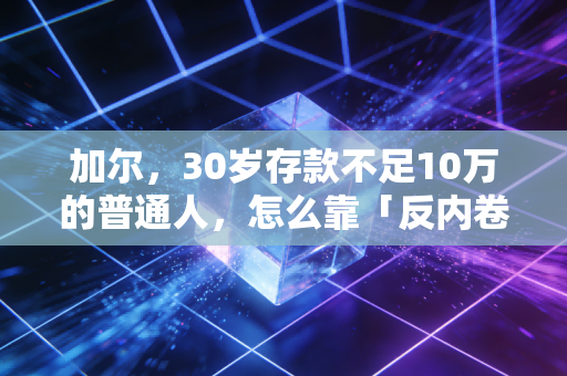 加尔，30岁存款不足10万的普通人，怎么靠「反内卷式理财」跑赢90%的同龄人