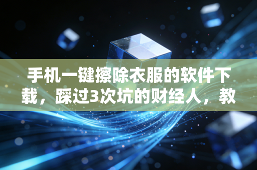手机一键擦除衣服的软件下载，踩过3次坑的财经人，教你避坑还能靠技能月入5k