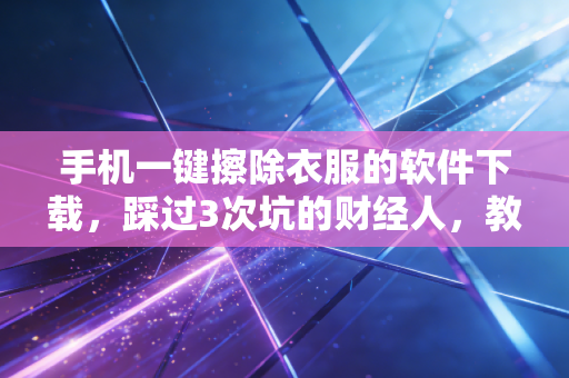 手机一键擦除衣服的软件下载，踩过3次坑的财经人，教你避坑还能靠技能月入5k