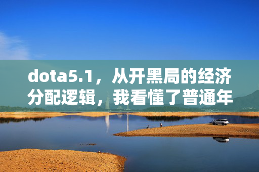 dota5.1，从开黑局的经济分配逻辑，我看懂了普通年轻人节后3年的财富破局路径
