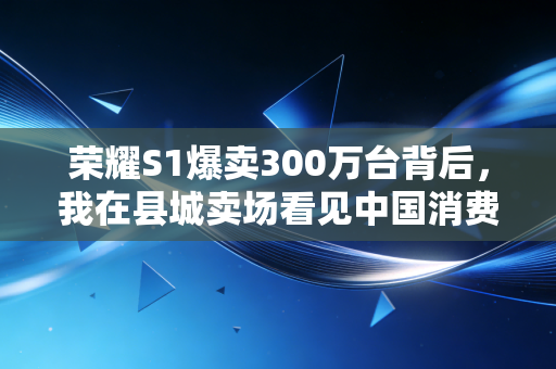 荣耀S1爆卖300万台背后，我在县城卖场看见中国消费赛道最被低估的红利