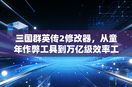 三国群英传2修改器，从童年作弊工具到万亿级效率工具赛道的底层商业密码