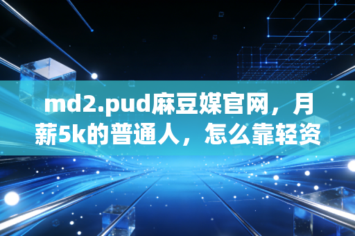 md2.pud麻豆媒官网,月薪5k的普通人,怎么靠轻资产思路3年攒下20万?