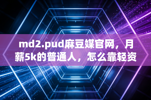 md2.pud麻豆媒官网，月薪5k的普通人，怎么靠轻资产思路3年攒下20万？