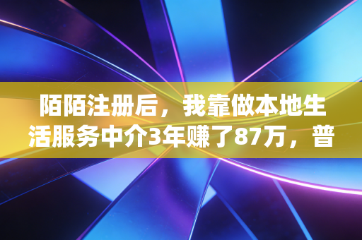 陌陌注册后,我靠做本地生活服务中介3年赚了87万,普通人的轻创业赛道从来藏在你忽略的App里
