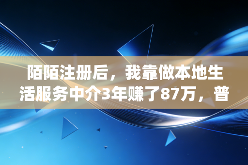 陌陌注册后,我靠做本地生活服务中介3年赚了87万,普通人的轻创业赛道从来藏在你忽略的App里