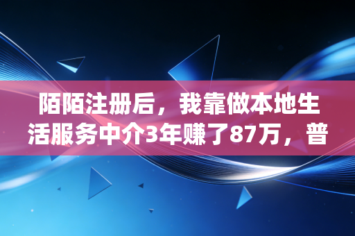 陌陌注册后，我靠做本地生活服务中介3年赚了87万，普通人的轻创业赛道从来藏在你忽略的App里