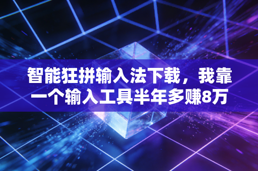 智能狂拼输入法下载,我靠一个输入工具半年多赚8万,普通人赚信息差的钱到底有多爽