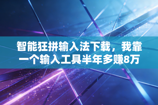 智能狂拼输入法下载,我靠一个输入工具半年多赚8万,普通人赚信息差的钱到底有多爽