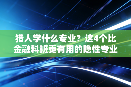 猎人学什么专业？这4个比金融科班更有用的隐性专业，我靠它3年赚了第一桶金