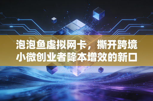 泡泡鱼虚拟网卡，撕开跨境小微创业者降本增效的新口子