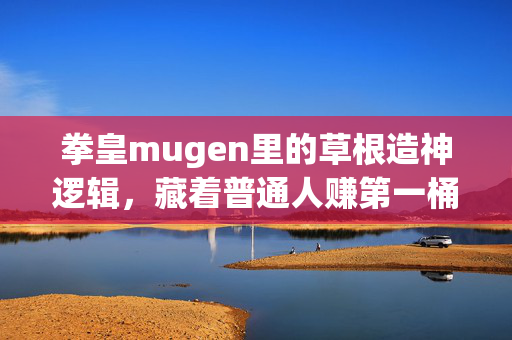 拳皇mugen里的草根造神逻辑，藏着普通人赚第一桶金的3个底层密码
