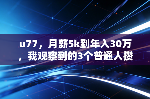 u77，月薪5k到年入30万，我观察到的3个普通人攒钱搞钱的反常识真相