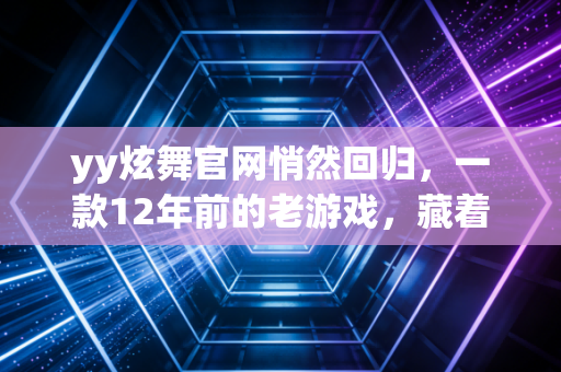 yy炫舞官网悄然回归,一款12年前的老游戏,藏着下沉市场文娱消费的3个财富密码