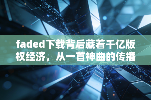 faded下载背后藏着千亿版权经济,从一首神曲的传播路径看普通人的赚钱新机会