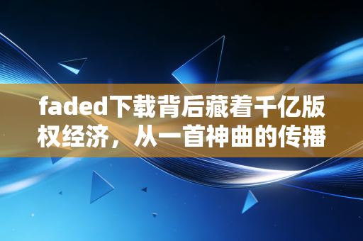 faded下载背后藏着千亿版权经济，从一首神曲的传播路径看普通人的赚钱新机会