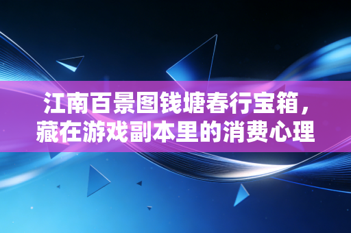 江南百景图钱塘春行宝箱，藏在游戏副本里的消费心理学密码