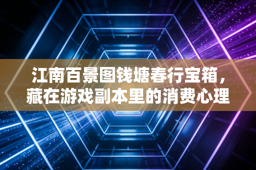 江南百景图钱塘春行宝箱，藏在游戏副本里的消费心理学密码