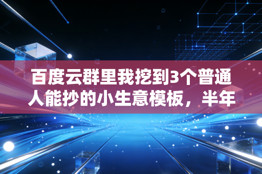 百度云群里我挖到3个普通人能抄的小生意模板，半年帮我多赚了8万