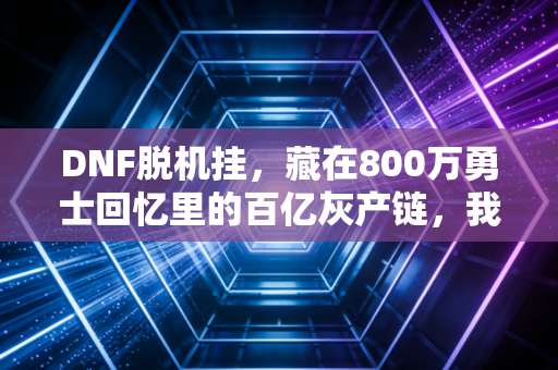 DNF脱机挂，藏在800万勇士回忆里的百亿灰产链，我见过有人靠它买房也有人蹲了班房