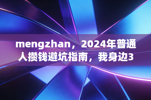 mengzhan，2024年普通人攒钱避坑指南，我身边3个朋友踩坑亏了近百万