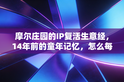 摩尔庄园的IP复活生意经，14年前的童年记忆，怎么每年赚走3个亿？