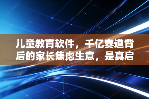 儿童教育软件,千亿赛道背后的家长焦虑生意,是真启蒙还是智商税?