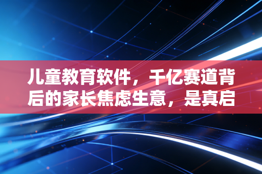 儿童教育软件，千亿赛道背后的家长焦虑生意，是真启蒙还是智商税？