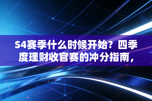 S4赛季什么时候开始？四季度理财收官赛的冲分指南，普通人也能稳拿收益