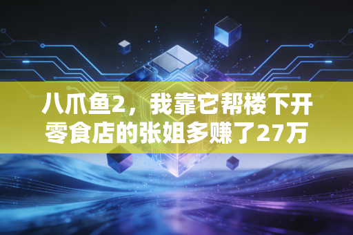 八爪鱼2，我靠它帮楼下开零食店的张姐多赚了27万，普通人的数据捞钱时代真的来了