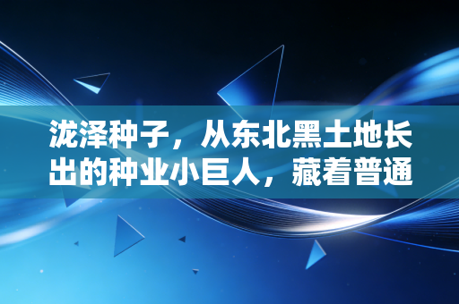 泷泽种子，从东北黑土地长出的种业小巨人，藏着普通人摸得到的农业创业新风口