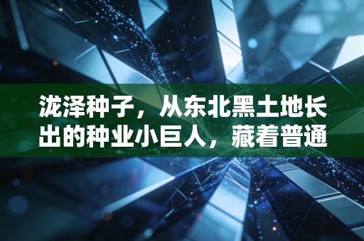 泷泽种子，从东北黑土地长出的种业小巨人，藏着普通人摸得到的农业创业新风口
