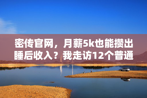 密传官网，月薪5k也能攒出睡后收入？我走访12个普通家庭总结的3条反常识理财逻辑