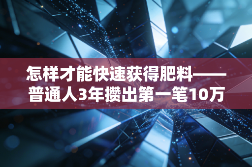 怎样才能快速获得肥料——普通人3年攒出第一笔10万投资本金的实操指南