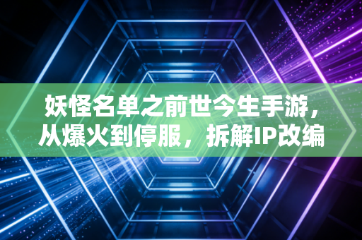 妖怪名单之前世今生手游，从爆火到停服，拆解IP改编游戏的商业生存逻辑