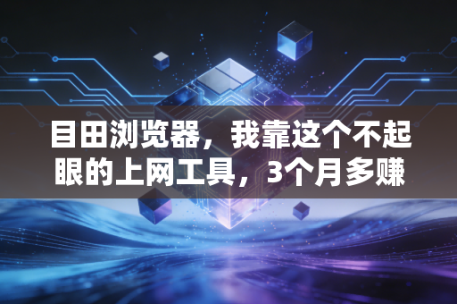 目田浏览器，我靠这个不起眼的上网工具，3个月多赚了2万副业收入