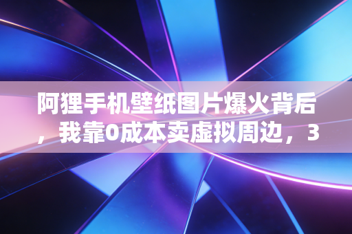 阿狸手机壁纸图片爆火背后，我靠0成本卖虚拟周边，3个月赚了4万的轻创业真相