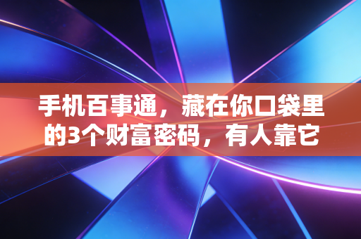 手机百事通，藏在你口袋里的3个财富密码，有人靠它月入5万，有人踩坑亏光半年工资