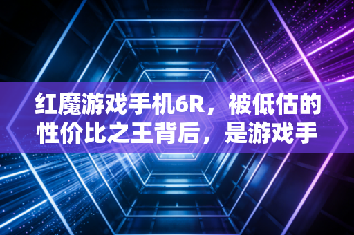 红魔游戏手机6R，被低估的性价比之王背后，是游戏手机赛道的生死突围